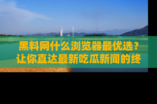 黑料网什么浏览器最优选？让你直达最新吃瓜新闻的终极指南！