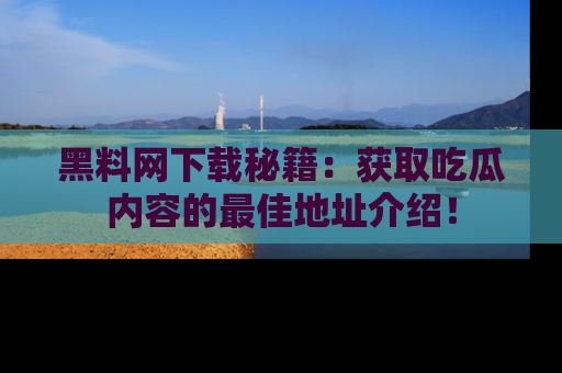 黑料网下载秘籍：获取吃瓜内容的最佳地址介绍！