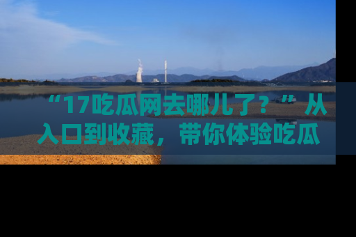 “17吃瓜网去哪儿了?”从入口到收藏,带你体验吃瓜新风潮!