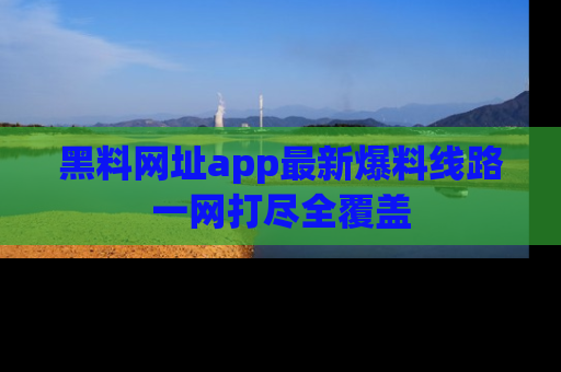 黑料网址app最新爆料线路一网打尽全覆盖