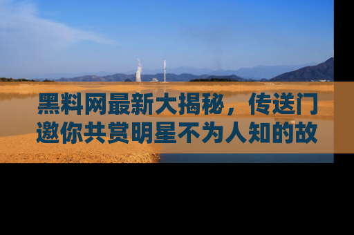 黑料网最新大揭秘，传送门邀你共赏明星不为人知的故事！