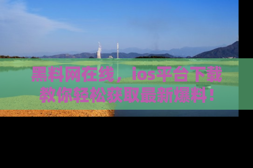 黑料网在线,ios平台下载教你轻松获取最新爆料!