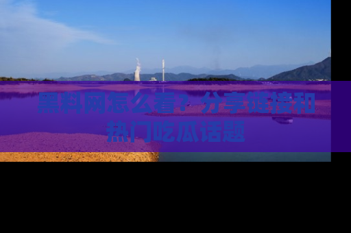 黑料网怎么看？分享链接和热门吃瓜话题