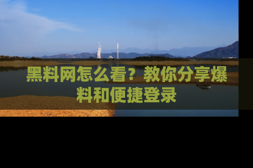 黑料网怎么看？教你分享爆料和便捷登录