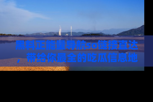 黑料正能量导航so链接直达，带给你最全的吃瓜信息地址，快来一起分享吧！