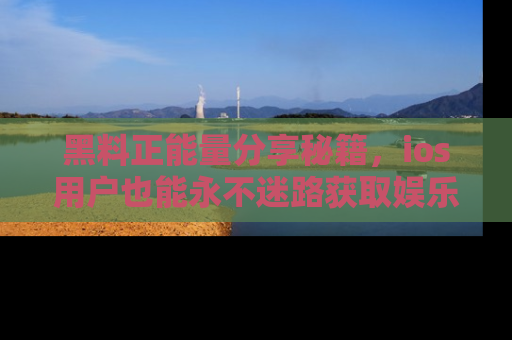 黑料正能量分享秘籍，ios用户也能永不迷路获取娱乐信息