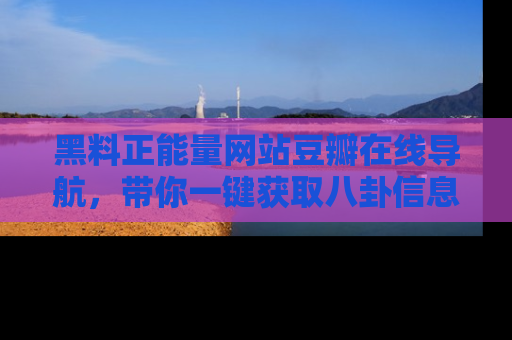 黑料正能量网站豆瓣在线导航，带你一键获取八卦信息