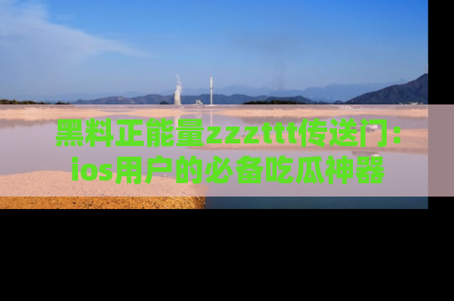 黑料正能量zzzttt传送门：ios用户的必备吃瓜神器