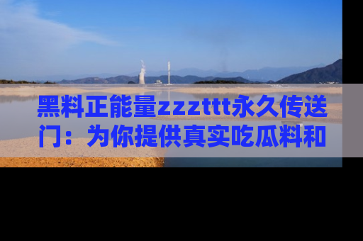 黑料正能量zzzttt永久传送门：为你提供真实吃瓜料和积极向上的能量