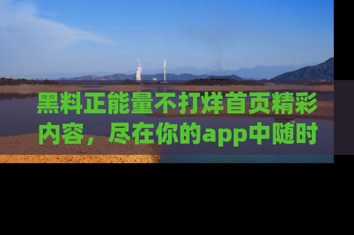 黑料正能量不打烊首页精彩内容，尽在你的app中随时观看