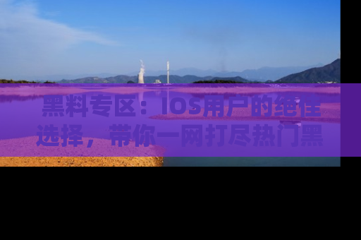 黑料专区：IOS用户的绝佳选择，带你一网打尽热门黑料资讯！