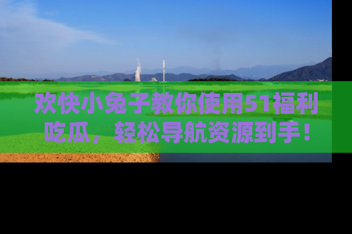 欢快小兔子教你使用51福利吃瓜，轻松导航资源到手！