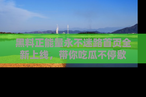黑料正能量永不迷路首页全新上线，带你吃瓜不停歇