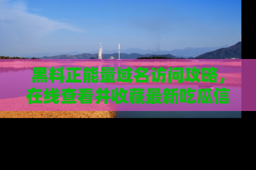 黑料正能量域名访问攻略，在线查看并收藏最新吃瓜信息！