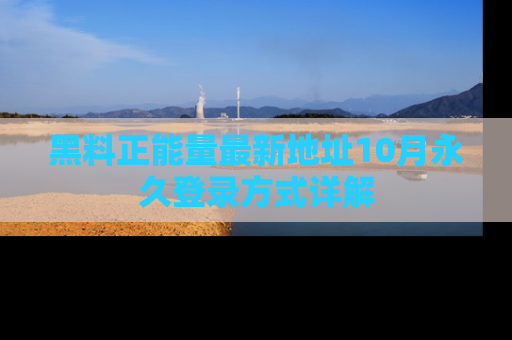 黑料正能量最新地址10月永久登录方式详解