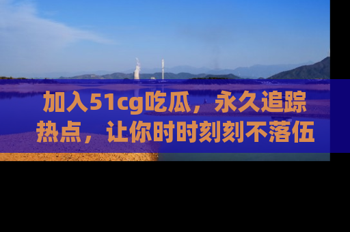 加入51cg吃瓜，永久追踪热点，让你时时刻刻不落伍！
