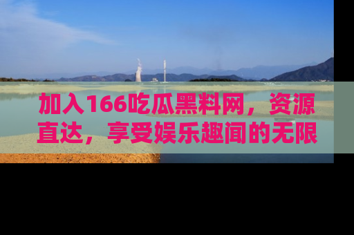 加入166吃瓜黑料网，资源直达，享受娱乐趣闻的无限快乐！