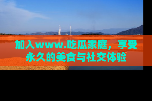 加入www.吃瓜家庭，享受永久的美食与社交体验