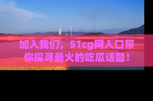 加入我们，51cg网入口带你探寻最火的吃瓜话题！