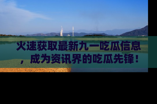 火速获取最新九一吃瓜信息，成为资讯界的吃瓜先锋！