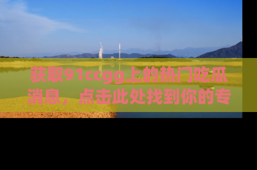 获取91ccgg上的热门吃瓜消息，点击此处找到你的专属信息地址！