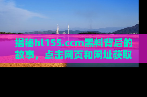 揭秘hl155.ccm黑料背后的故事，点击网页和网址获取第一手资料