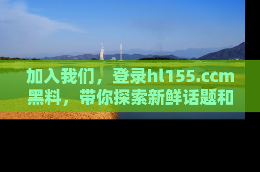 加入我们，登录hl155.ccm黑料，带你探索新鲜话题和黑料趣事！