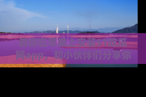 教你在苹果上安装51吃瓜网app，和小伙伴们分享你的吃瓜时刻！
