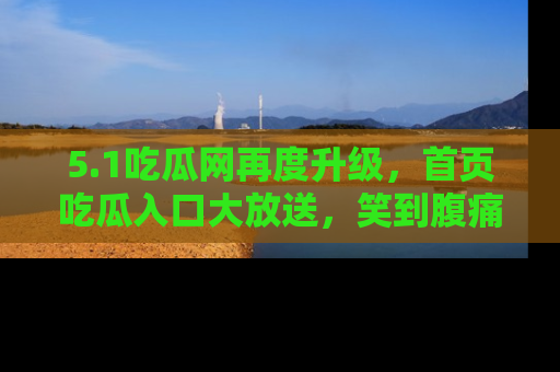 5.1吃瓜网再度升级，首页吃瓜入口大放送，笑到腹痛的秘密等你来！