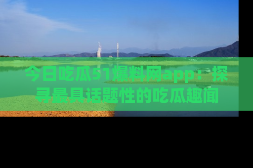 今日吃瓜51爆料网app：探寻最具话题性的吃瓜趣闻