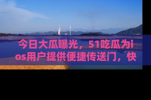 今日大瓜曝光，51吃瓜为ios用户提供便捷传送门，快来围观。