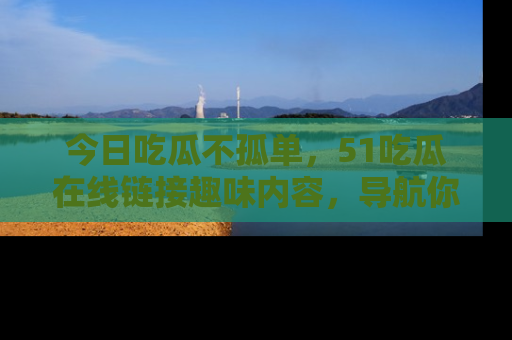 今日吃瓜不孤单，51吃瓜在线链接趣味内容，导航你的兴趣世界！