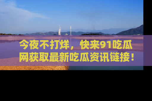 今夜不打烊，快来91吃瓜网获取最新吃瓜资讯链接！