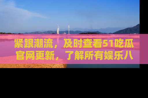 紧跟潮流，及时查看51吃瓜官网更新，了解所有娱乐八卦！