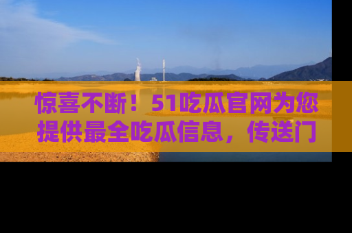 惊喜不断！51吃瓜官网为您提供最全吃瓜信息，传送门在这里，快来链接！