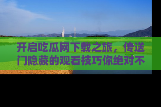 开启吃瓜网下载之旅，传送门隐藏的观看技巧你绝对不能错过！