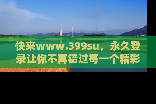 快来www.399su，永久登录让你不再错过每一个精彩的吃瓜瞬间！