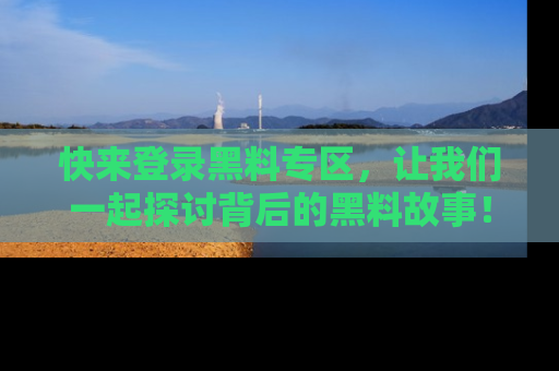快来登录黑料专区，让我们一起探讨背后的黑料故事！