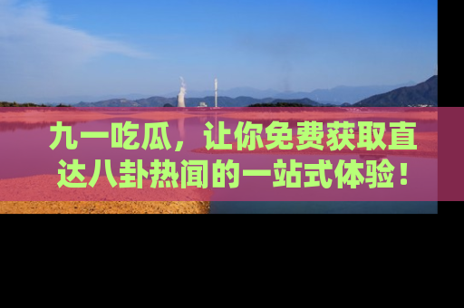 九一吃瓜，让你免费获取直达八卦热闻的一站式体验！