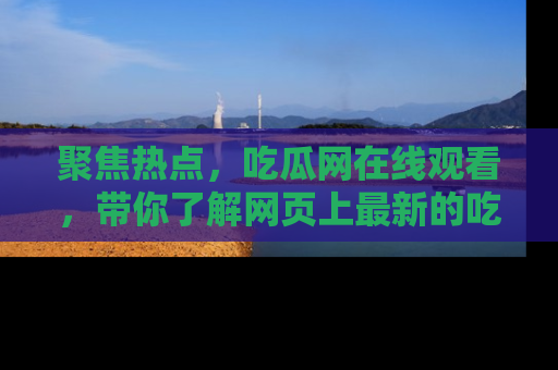 聚焦热点，吃瓜网在线观看，带你了解网页上最新的吃瓜动态与评论！
