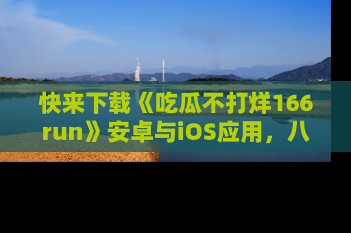快来下载《吃瓜不打烊166run》安卓与iOS应用，八卦不断，吃瓜不停！