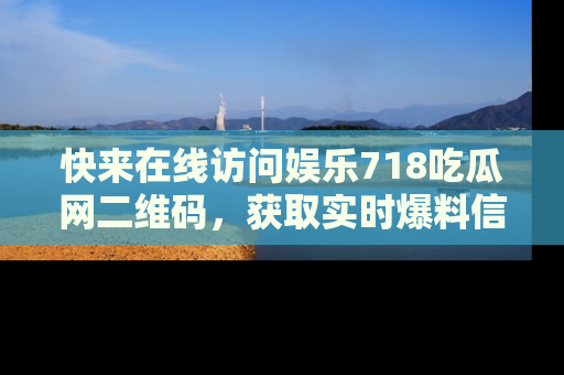 快来在线访问娱乐718吃瓜网二维码，获取实时爆料信息！