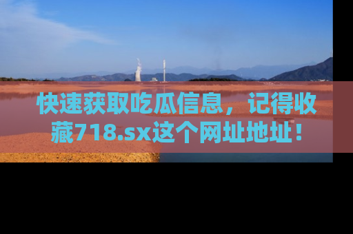 快速获取吃瓜信息，记得收藏718.sx这个网址地址！