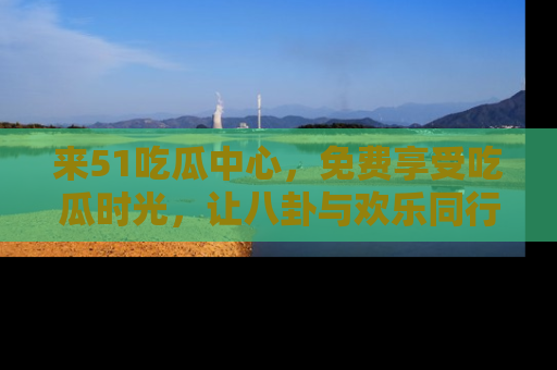 来51吃瓜中心,免费享受吃瓜时光,让八卦与欢乐同行!