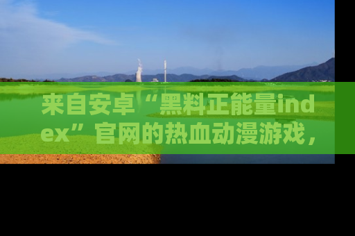 来自安卓“黑料正能量index”官网的热血动漫游戏,聚焦黑料与正能量的精彩时刻