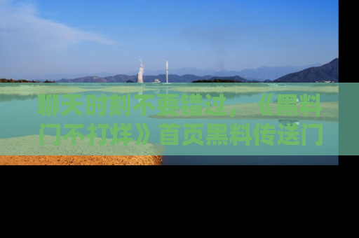 聊天时刻不要错过,《黑料门不打烊》首页黑料传送门一键带你进入奇妙世界!