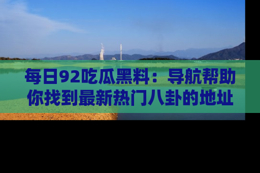 每日92吃瓜黑料:导航帮助你找到最新热门八卦的地址