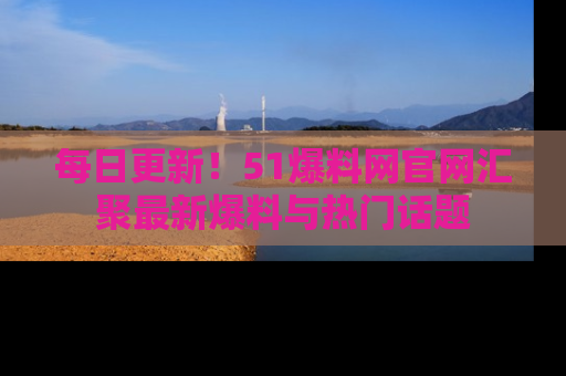 每日更新!51爆料网官网汇聚最新爆料与热门话题