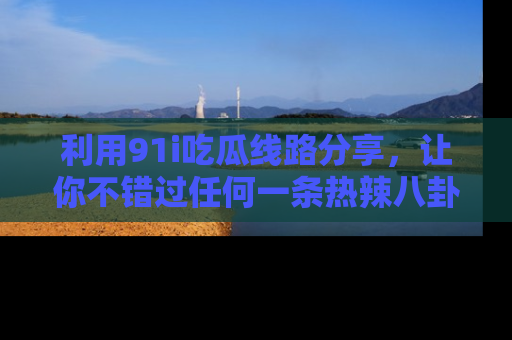 利用91i吃瓜线路分享,让你不错过任何一条热辣八卦新闻