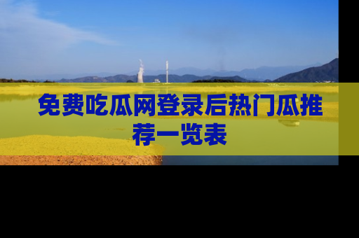 免费吃瓜网登录后热门瓜推荐一览表